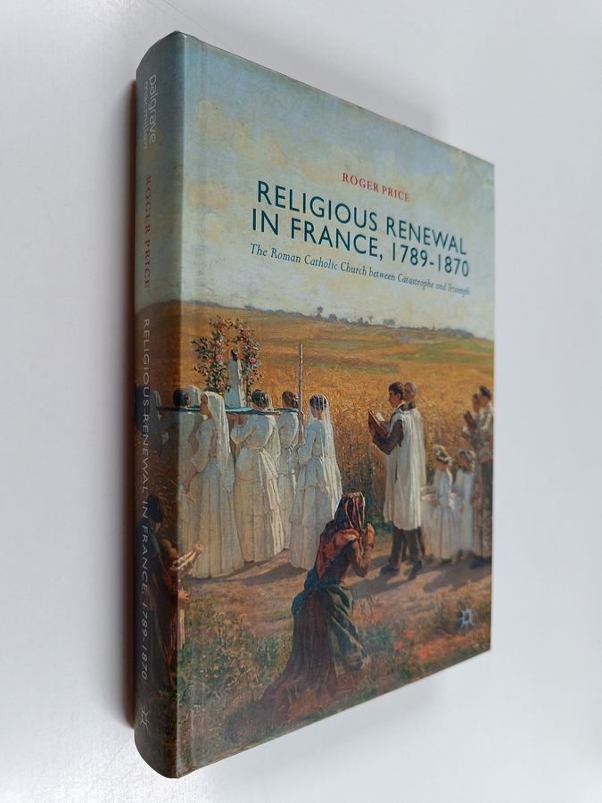 Roger Price : Religious renewal in France, 1789-1870 : the Roman Catholic Church between catastrophe and triumph